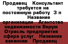 Продавец - Консультант требуется на постоянную работу. З/п 40000 › Название организации ­ Агентство недвижимости Верум › Отрасль предприятия ­ сфера услуг › Название вакансии ­ Продавец - Консультант › Место работы ­ Центр, Соборный 94 Е › Подчинение ­ Руководителю - Ростовская обл., Ростов-на-Дону г. Работа » Вакансии   